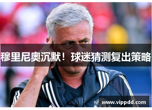 穆里尼奥沉默！球迷猜测复出策略